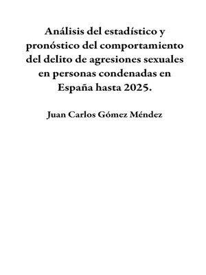 cover image of Análisis del estadístico y pronóstico del comportamiento del delito de agresiones sexuales en personas condenadas en España hasta 2025.